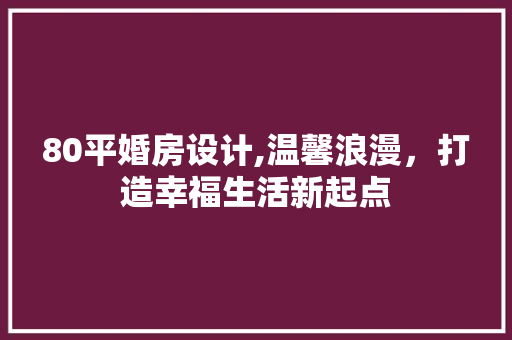 80平婚房设计,温馨浪漫，打造幸福生活新起点