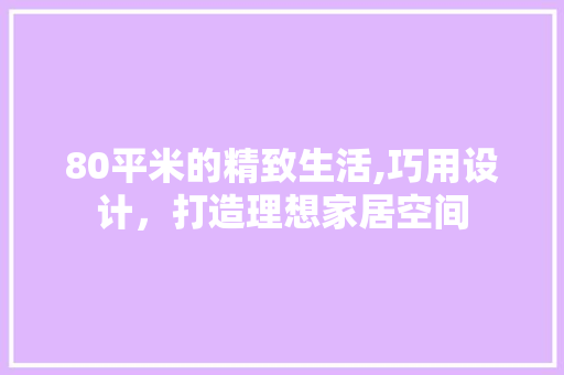 80平米的精致生活,巧用设计，打造理想家居空间