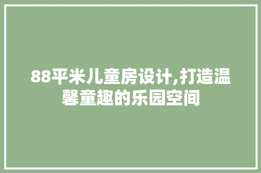 88平米儿童房设计,打造温馨童趣的乐园空间