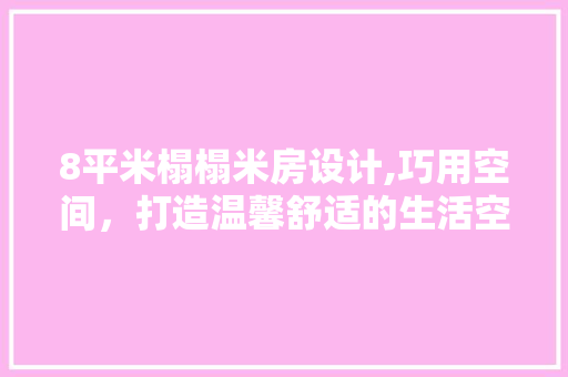 8平米榻榻米房设计,巧用空间，打造温馨舒适的生活空间