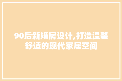 90后新婚房设计,打造温馨舒适的现代家居空间