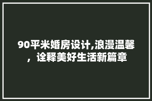 90平米婚房设计,浪漫温馨，诠释美好生活新篇章