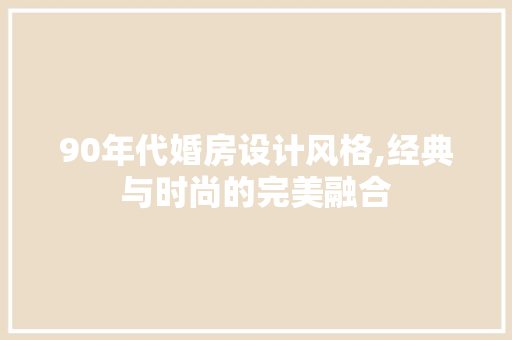 90年代婚房设计风格,经典与时尚的完美融合