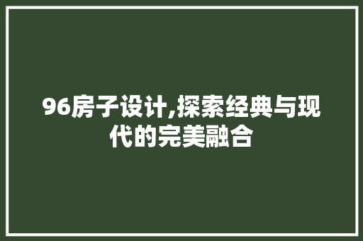 96房子设计,探索经典与现代的完美融合