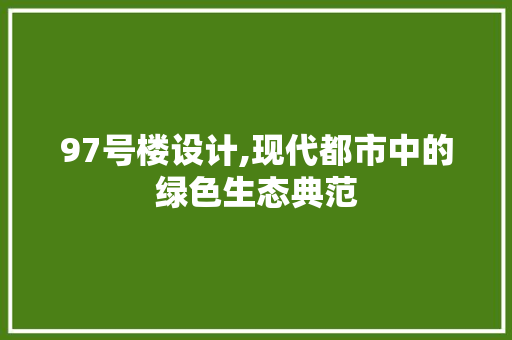 97号楼设计,现代都市中的绿色生态典范