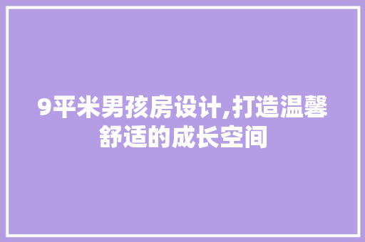 9平米男孩房设计,打造温馨舒适的成长空间