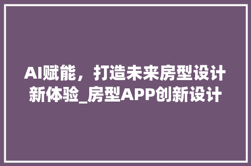 AI赋能，打造未来房型设计新体验_房型APP创新设计