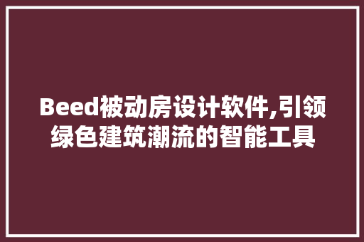 Beed被动房设计软件,引领绿色建筑潮流的智能工具