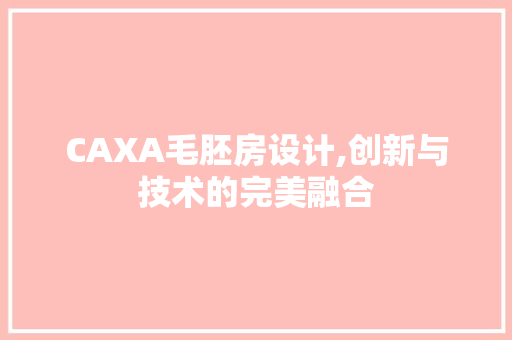 CAXA毛胚房设计,创新与技术的完美融合
