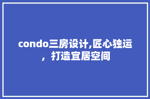 condо三房设计,匠心独运，打造宜居空间