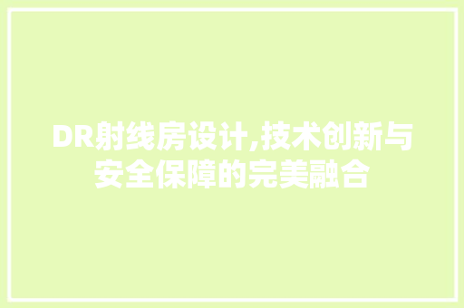 DR射线房设计,技术创新与安全保障的完美融合