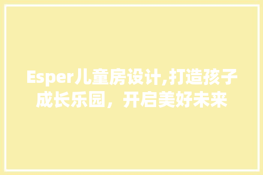 Esper儿童房设计,打造孩子成长乐园，开启美好未来