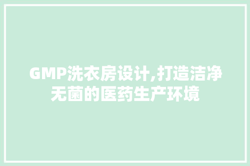 GMP洗衣房设计,打造洁净无菌的医药生产环境