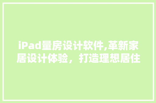 iPad量房设计软件,革新家居设计体验，打造理想居住空间