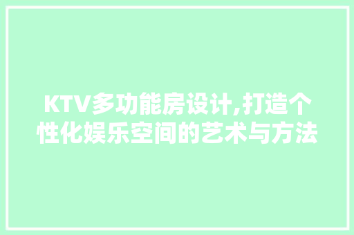 KTV多功能房设计,打造个性化娱乐空间的艺术与方法