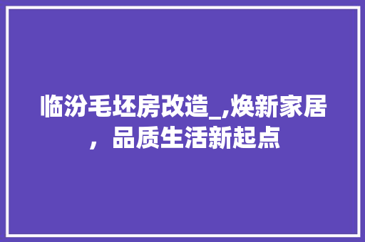 临汾毛坯房改造_,焕新家居，品质生活新起点
