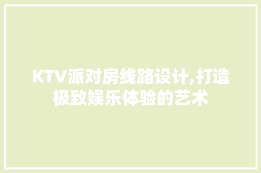 KTV派对房线路设计,打造极致娱乐体验的艺术