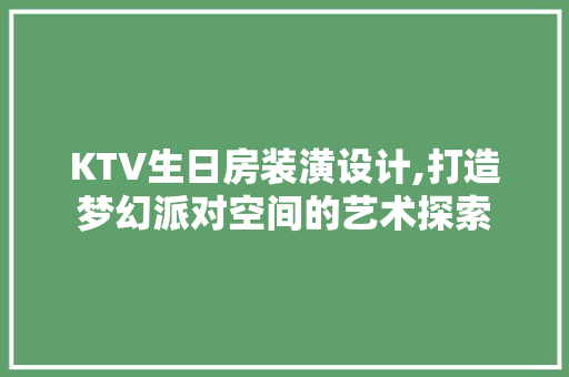 KTV生日房装潢设计,打造梦幻派对空间的艺术探索