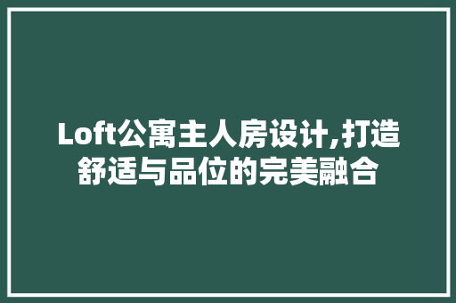 Loft公寓主人房设计,打造舒适与品位的完美融合