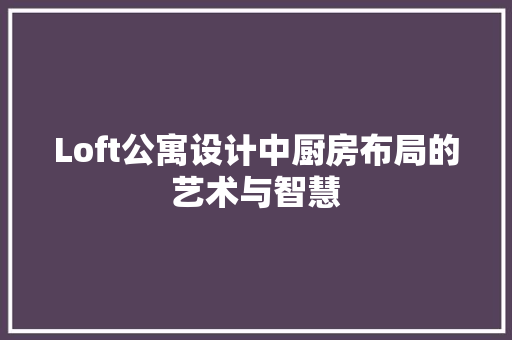 Loft公寓设计中厨房布局的艺术与智慧