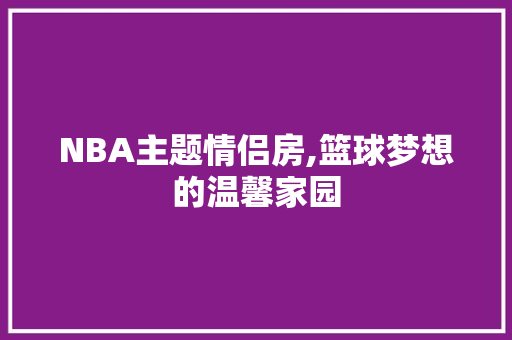 NBA主题情侣房,篮球梦想的温馨家园