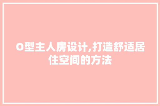 O型主人房设计,打造舒适居住空间的方法