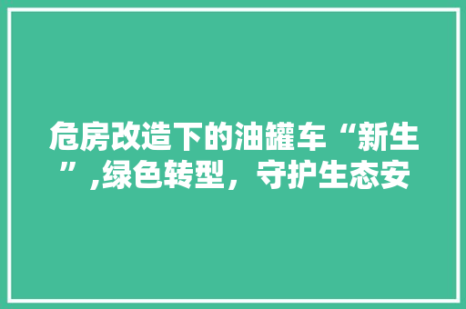 危房改造下的油罐车“新生”,绿色转型，守护生态安全