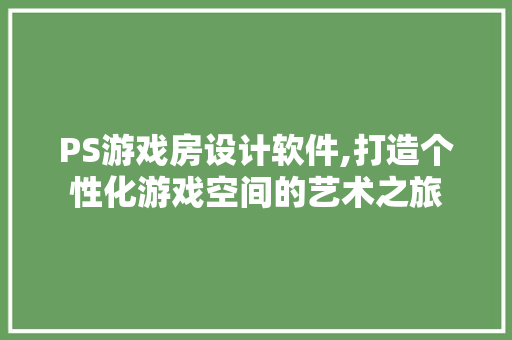 PS游戏房设计软件,打造个性化游戏空间的艺术之旅