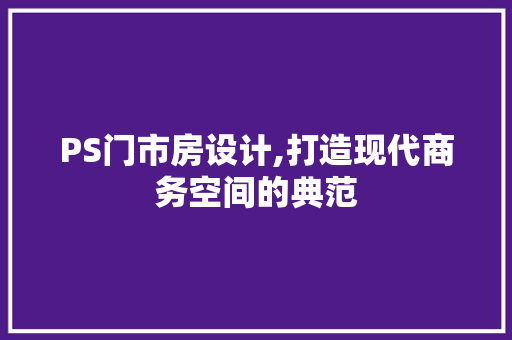 PS门市房设计,打造现代商务空间的典范