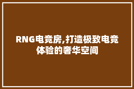 RNG电竞房,打造极致电竞体验的奢华空间