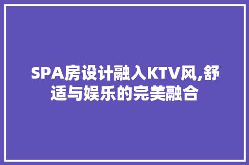 SPA房设计融入KTV风,舒适与娱乐的完美融合