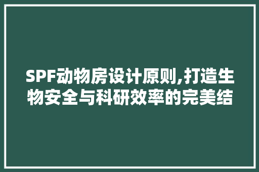 SPF动物房设计原则,打造生物安全与科研效率的完美结合 建筑设计