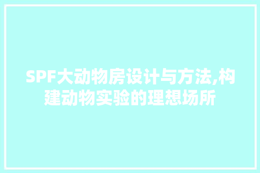 SPF大动物房设计与方法,构建动物实验的理想场所 装修攻略