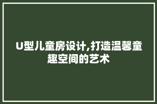 U型儿童房设计,打造温馨童趣空间的艺术