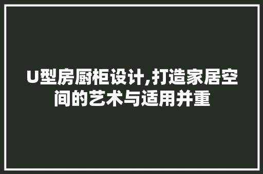 U型房厨柜设计,打造家居空间的艺术与适用并重