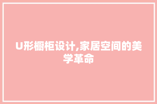 U形橱柜设计,家居空间的美学革命
