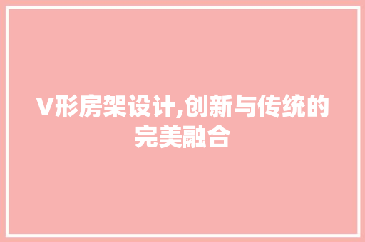 V形房架设计,创新与传统的完美融合