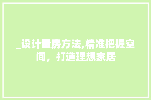 _设计量房方法,精准把握空间，打造理想家居