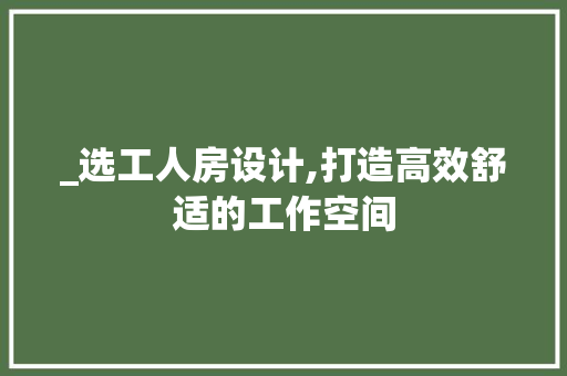 _选工人房设计,打造高效舒适的工作空间