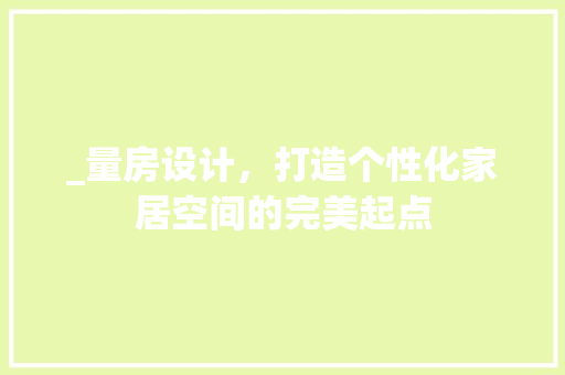 _量房设计，打造个性化家居空间的完美起点