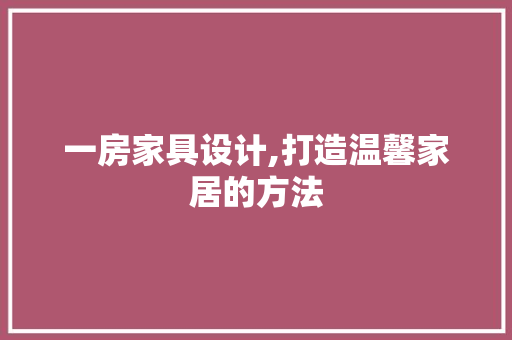一房家具设计,打造温馨家居的方法