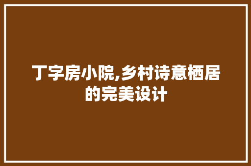 丁字房小院,乡村诗意栖居的完美设计
