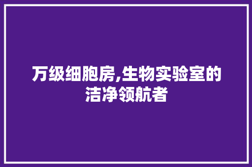 万级细胞房,生物实验室的洁净领航者