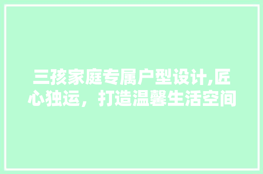 三孩家庭专属户型设计,匠心独运，打造温馨生活空间 景观设计