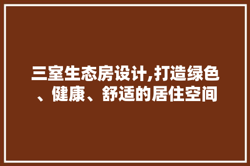 三室生态房设计,打造绿色、健康、舒适的居住空间