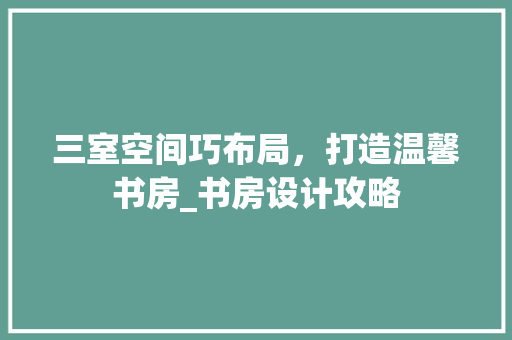 三室空间巧布局，打造温馨书房_书房设计攻略