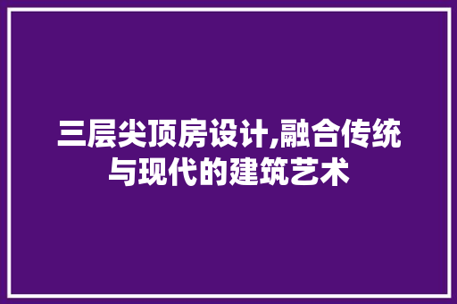 三层尖顶房设计,融合传统与现代的建筑艺术