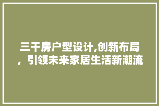 三干房户型设计,创新布局，引领未来家居生活新潮流
