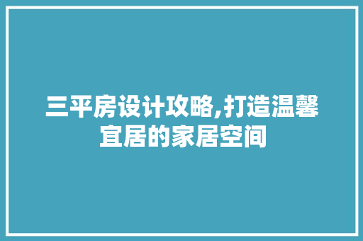 三平房设计攻略,打造温馨宜居的家居空间