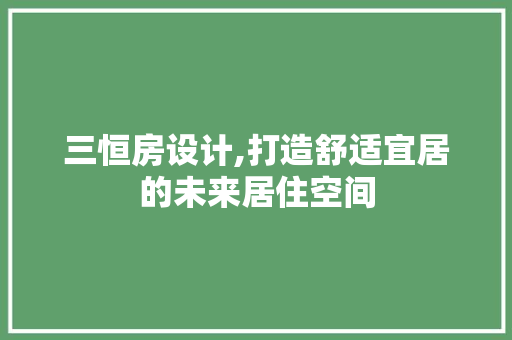三恒房设计,打造舒适宜居的未来居住空间